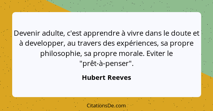 Devenir adulte, c'est apprendre à vivre dans le doute et à developper, au travers des expériences, sa propre philosophie, sa propre mo... - Hubert Reeves