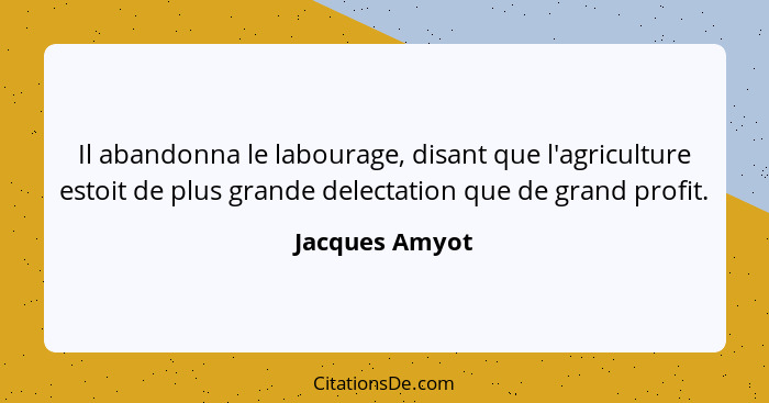 Il abandonna le labourage, disant que l'agriculture estoit de plus grande delectation que de grand profit.... - Jacques Amyot