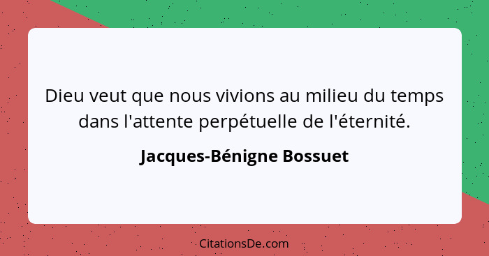 Dieu veut que nous vivions au milieu du temps dans l'attente perpétuelle de l'éternité.... - Jacques-Bénigne Bossuet