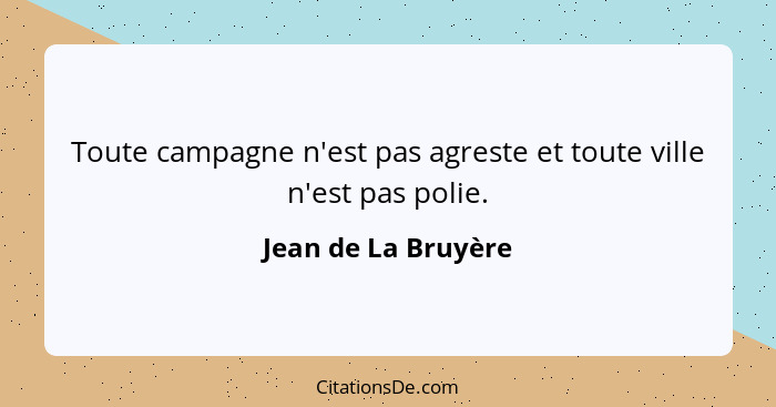 Toute campagne n'est pas agreste et toute ville n'est pas polie.... - Jean de La Bruyère