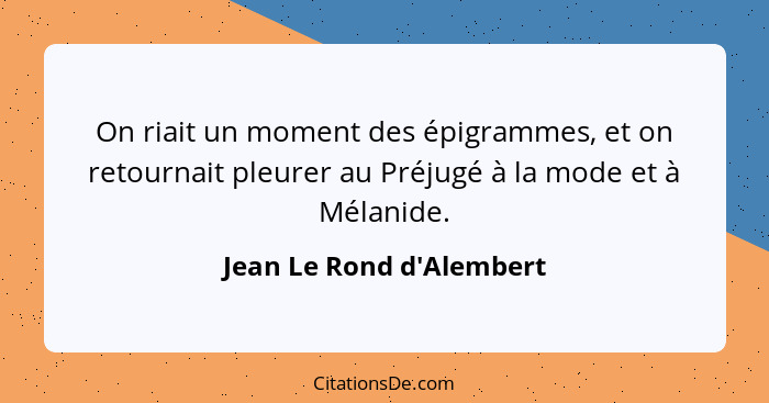 On riait un moment des épigrammes, et on retournait pleurer au Préjugé à la mode et à Mélanide.... - Jean Le Rond d'Alembert