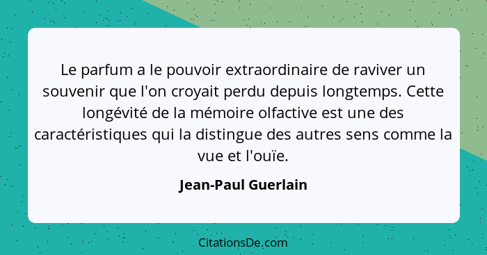 Le parfum a le pouvoir extraordinaire de raviver un souvenir que l'on croyait perdu depuis longtemps. Cette longévité de la mémoi... - Jean-Paul Guerlain