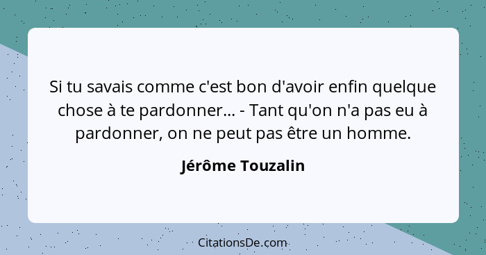 Si tu savais comme c'est bon d'avoir enfin quelque chose à te pardonner... - Tant qu'on n'a pas eu à pardonner, on ne peut pas être... - Jérôme Touzalin