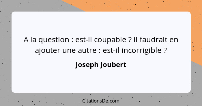 A la question : est-il coupable ? il faudrait en ajouter une autre : est-il incorrigible ?... - Joseph Joubert