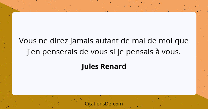 Vous ne direz jamais autant de mal de moi que j'en penserais de vous si je pensais à vous.... - Jules Renard