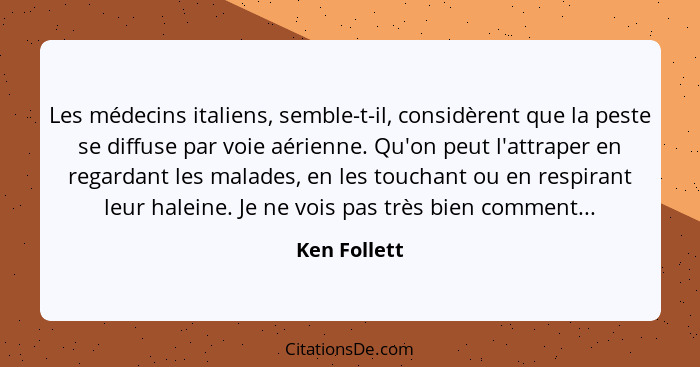 Les médecins italiens, semble-t-il, considèrent que la peste se diffuse par voie aérienne. Qu'on peut l'attraper en regardant les malade... - Ken Follett