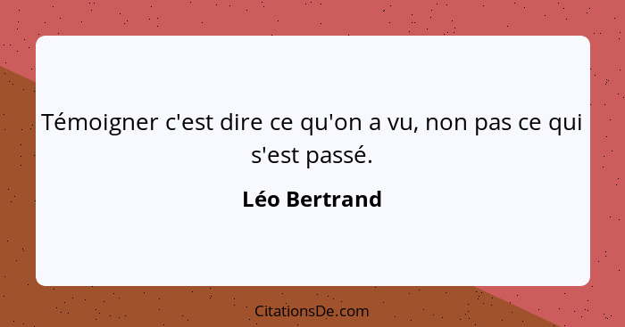 Témoigner c'est dire ce qu'on a vu, non pas ce qui s'est passé.... - Léo Bertrand