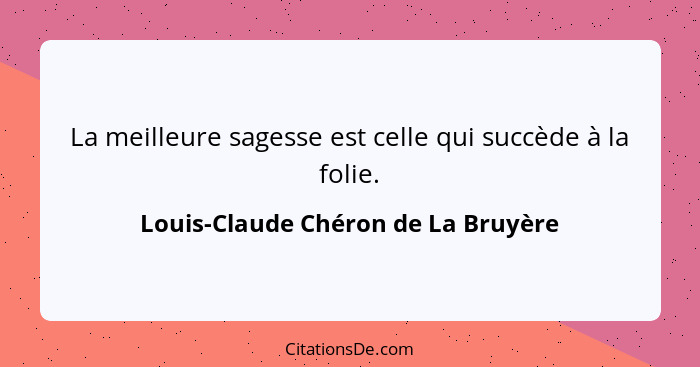 La meilleure sagesse est celle qui succède à la folie.... - Louis-Claude Chéron de La Bruyère