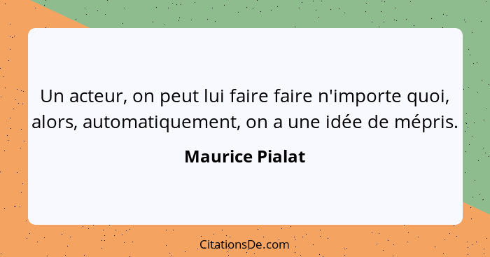 Un acteur, on peut lui faire faire n'importe quoi, alors, automatiquement, on a une idée de mépris.... - Maurice Pialat