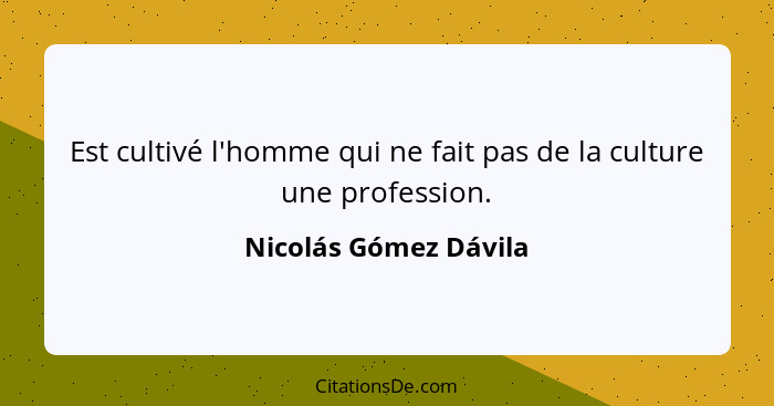 Est cultivé l'homme qui ne fait pas de la culture une profession.... - Nicolás Gómez Dávila