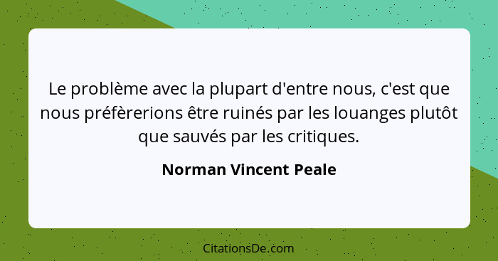 Le problème avec la plupart d'entre nous, c'est que nous préfèrerions être ruinés par les louanges plutôt que sauvés par les cr... - Norman Vincent Peale