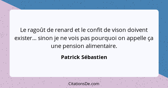 Le ragoût de renard et le confit de vison doivent exister... sinon je ne vois pas pourquoi on appelle ça une pension alimentaire.... - Patrick Sébastien