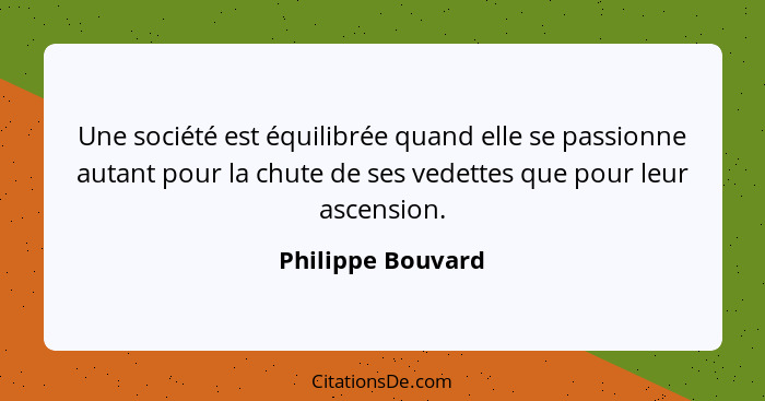 Une société est équilibrée quand elle se passionne autant pour la chute de ses vedettes que pour leur ascension.... - Philippe Bouvard