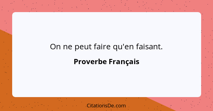 On ne peut faire qu'en faisant.... - Proverbe Français