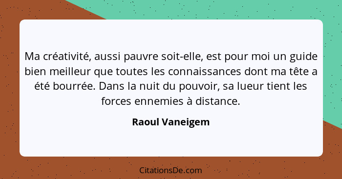 Ma créativité, aussi pauvre soit-elle, est pour moi un guide bien meilleur que toutes les connaissances dont ma tête a été bourrée. D... - Raoul Vaneigem