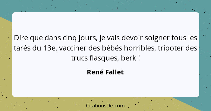 Dire que dans cinq jours, je vais devoir soigner tous les tarés du 13e, vacciner des bébés horribles, tripoter des trucs flasques, berk&... - René Fallet