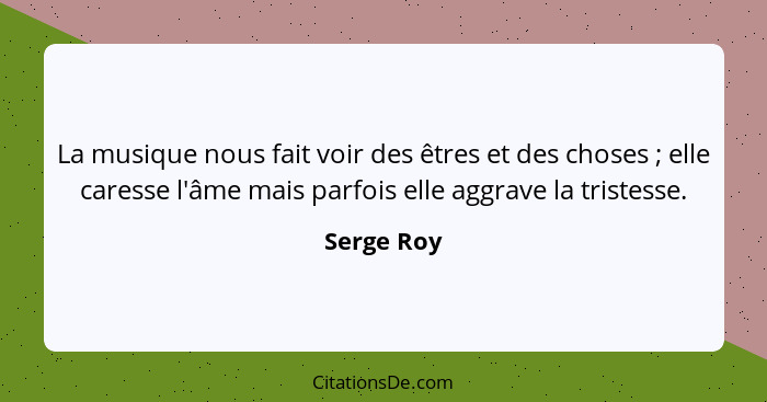 La musique nous fait voir des êtres et des choses ; elle caresse l'âme mais parfois elle aggrave la tristesse.... - Serge Roy