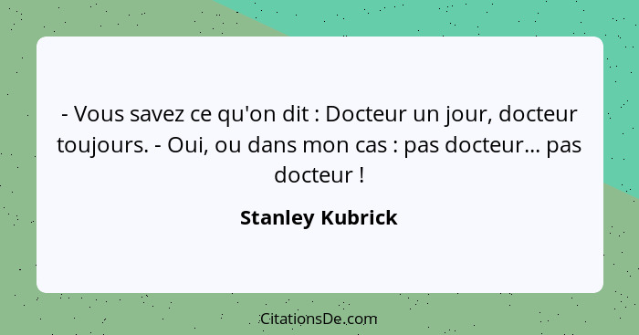 - Vous savez ce qu'on dit : Docteur un jour, docteur toujours. - Oui, ou dans mon cas : pas docteur... pas docteur !... - Stanley Kubrick