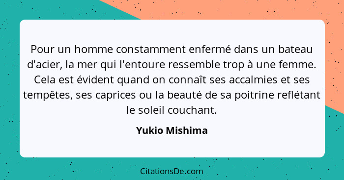 Pour un homme constamment enfermé dans un bateau d'acier, la mer qui l'entoure ressemble trop à une femme. Cela est évident quand on c... - Yukio Mishima