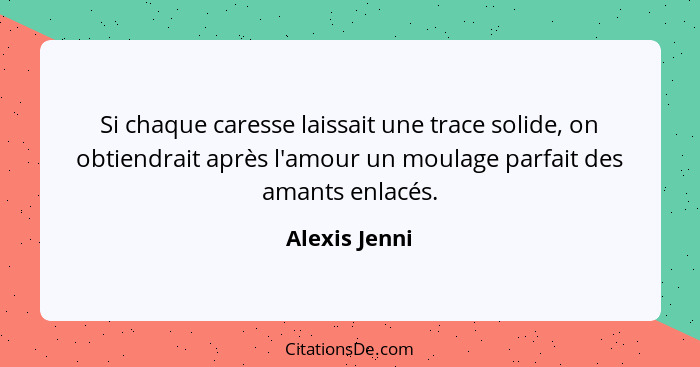 Si chaque caresse laissait une trace solide, on obtiendrait après l'amour un moulage parfait des amants enlacés.... - Alexis Jenni