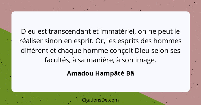 Dieu est transcendant et immatériel, on ne peut le réaliser sinon en esprit. Or, les esprits des hommes diffèrent et chaque homme... - Amadou Hampâté Bâ