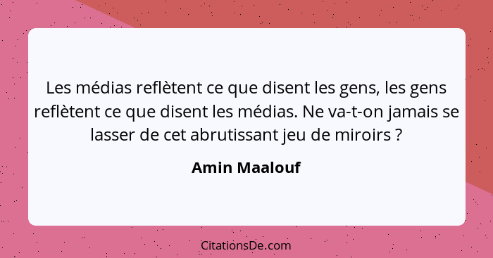 Les médias reflètent ce que disent les gens, les gens reflètent ce que disent les médias. Ne va-t-on jamais se lasser de cet abrutissan... - Amin Maalouf