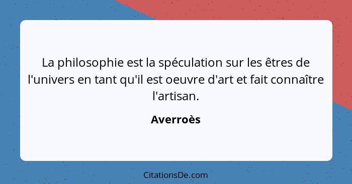 La philosophie est la spéculation sur les êtres de l'univers en tant qu'il est oeuvre d'art et fait connaître l'artisan.... - Averroès