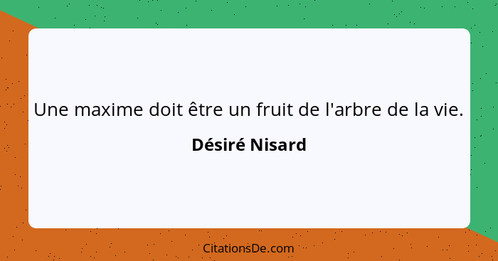 Une maxime doit être un fruit de l'arbre de la vie.... - Désiré Nisard