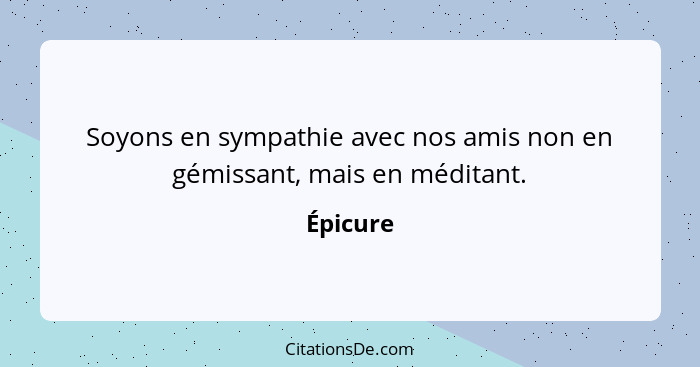 Soyons en sympathie avec nos amis non en gémissant, mais en méditant.... - Épicure