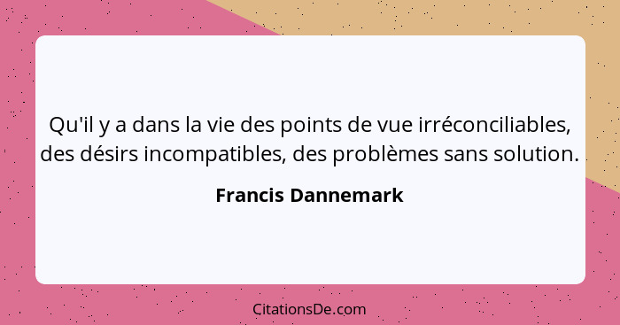 Qu'il y a dans la vie des points de vue irréconciliables, des désirs incompatibles, des problèmes sans solution.... - Francis Dannemark