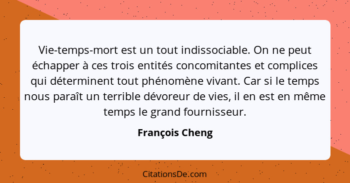 Vie-temps-mort est un tout indissociable. On ne peut échapper à ces trois entités concomitantes et complices qui déterminent tout phé... - François Cheng