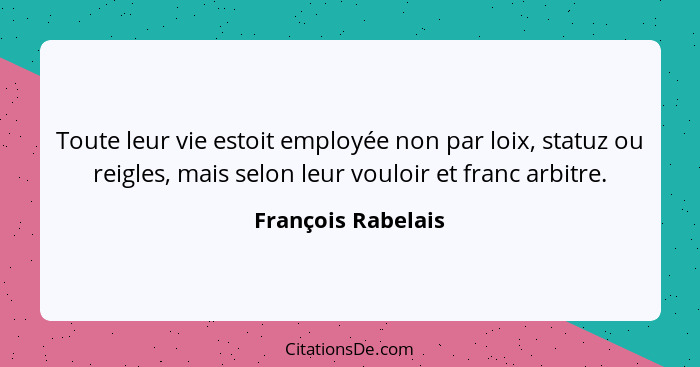 Toute leur vie estoit employée non par loix, statuz ou reigles, mais selon leur vouloir et franc arbitre.... - François Rabelais