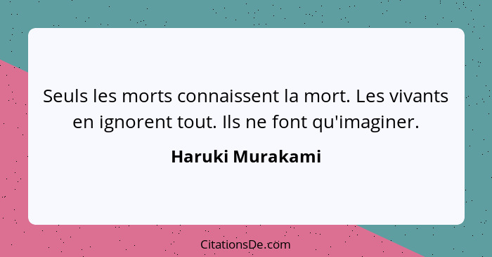 Seuls les morts connaissent la mort. Les vivants en ignorent tout. Ils ne font qu'imaginer.... - Haruki Murakami