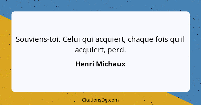 Souviens-toi. Celui qui acquiert, chaque fois qu'il acquiert, perd.... - Henri Michaux