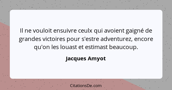 Il ne vouloit ensuivre ceulx qui avoient gaigné de grandes victoires pour s'estre adventurez, encore qu'on les louast et estimast beau... - Jacques Amyot