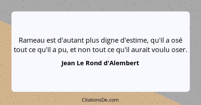 Rameau est d'autant plus digne d'estime, qu'il a osé tout ce qu'il a pu, et non tout ce qu'il aurait voulu oser.... - Jean Le Rond d'Alembert