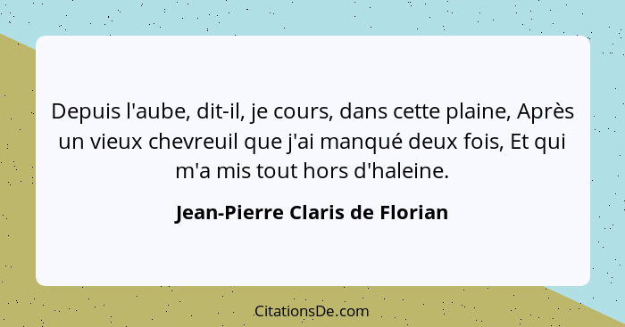 Depuis l'aube, dit-il, je cours, dans cette plaine, Après un vieux chevreuil que j'ai manqué deux fois, Et qui m'a mis... - Jean-Pierre Claris de Florian