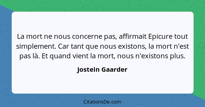 La mort ne nous concerne pas, affirmait Epicure tout simplement. Car tant que nous existons, la mort n'est pas là. Et quand vient la... - Jostein Gaarder