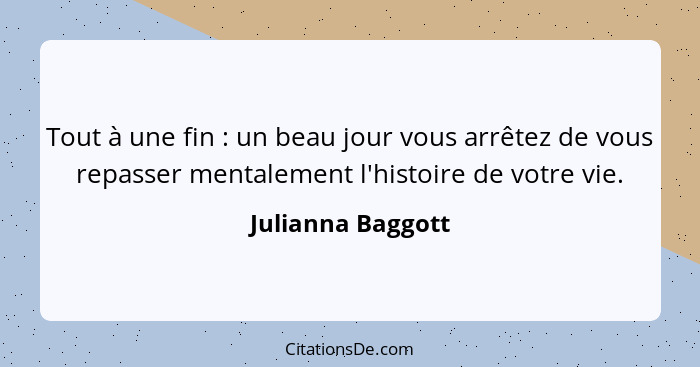 Tout à une fin : un beau jour vous arrêtez de vous repasser mentalement l'histoire de votre vie.... - Julianna Baggott