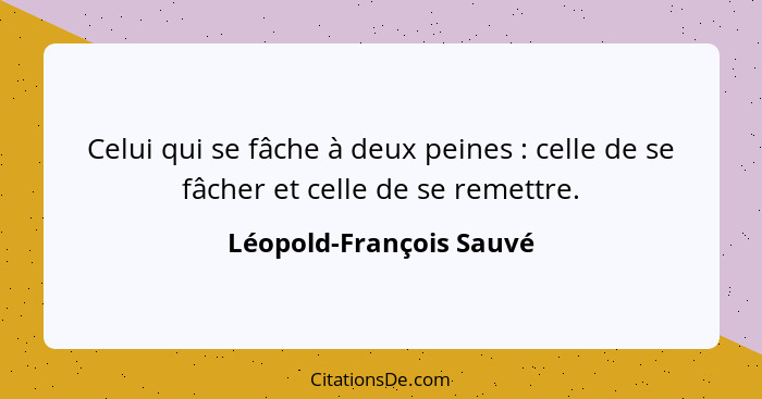 Celui qui se fâche à deux peines : celle de se fâcher et celle de se remettre.... - Léopold-François Sauvé