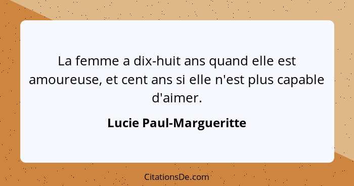 La femme a dix-huit ans quand elle est amoureuse, et cent ans si elle n'est plus capable d'aimer.... - Lucie Paul-Margueritte