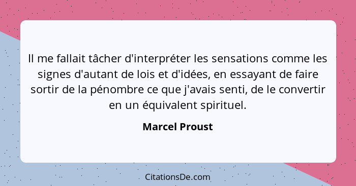 Il me fallait tâcher d'interpréter les sensations comme les signes d'autant de lois et d'idées, en essayant de faire sortir de la péno... - Marcel Proust