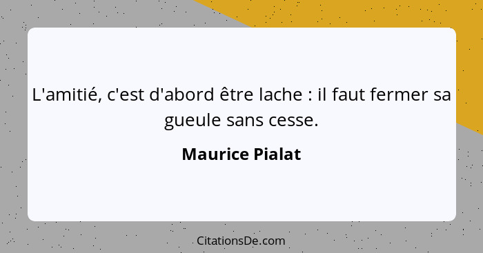 L'amitié, c'est d'abord être lache : il faut fermer sa gueule sans cesse.... - Maurice Pialat