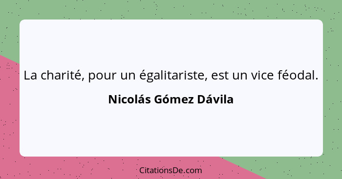 La charité, pour un égalitariste, est un vice féodal.... - Nicolás Gómez Dávila