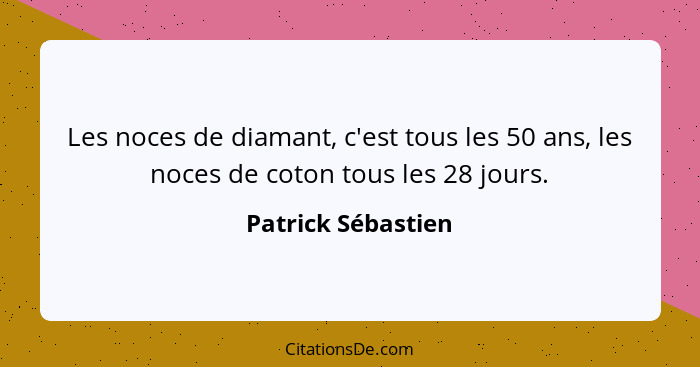 Les noces de diamant, c'est tous les 50 ans, les noces de coton tous les 28 jours.... - Patrick Sébastien