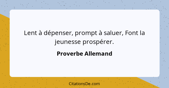 Lent à dépenser, prompt à saluer, Font la jeunesse prospérer.... - Proverbe Allemand