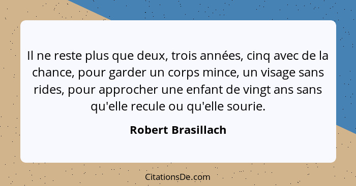 Il ne reste plus que deux, trois années, cinq avec de la chance, pour garder un corps mince, un visage sans rides, pour approcher... - Robert Brasillach