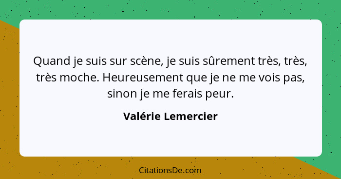 Quand je suis sur scène, je suis sûrement très, très, très moche. Heureusement que je ne me vois pas, sinon je me ferais peur.... - Valérie Lemercier