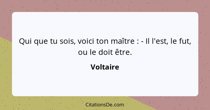 Qui que tu sois, voici ton maître : - Il l'est, le fut, ou le doit être.... - Voltaire