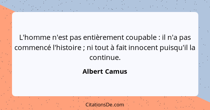 L'homme n'est pas entièrement coupable : il n'a pas commencé l'histoire ; ni tout à fait innocent puisqu'il la continue.... - Albert Camus